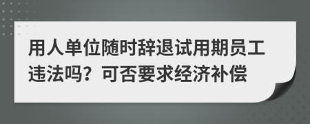 用人单位随时辞退试用期员工违法吗？可否要求经济补偿