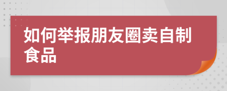 如何举报朋友圈卖自制食品