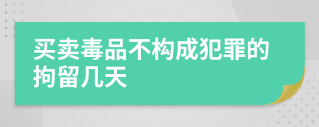 买卖毒品不构成犯罪的拘留几天