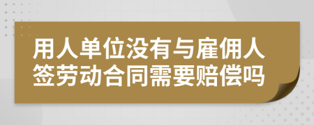 用人单位没有与雇佣人签劳动合同需要赔偿吗