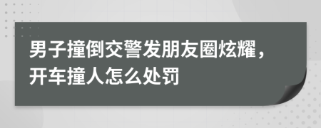 男子撞倒交警发朋友圈炫耀，开车撞人怎么处罚