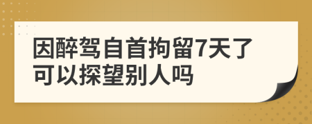 因醉驾自首拘留7天了可以探望别人吗