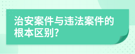 治安案件与违法案件的根本区别?