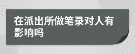 在派出所做笔录对人有影响吗
