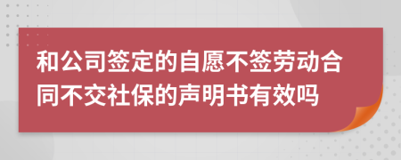 和公司签定的自愿不签劳动合同不交社保的声明书有效吗