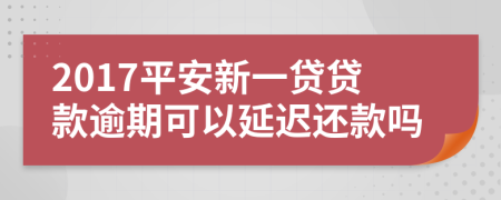 2017平安新一贷贷款逾期可以延迟还款吗