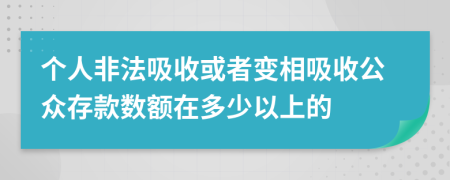 个人非法吸收或者变相吸收公众存款数额在多少以上的