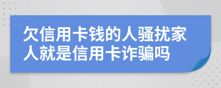 欠信用卡钱的人骚扰家人就是信用卡诈骗吗