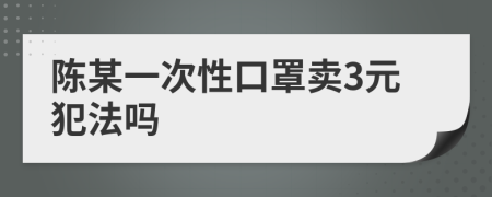 陈某一次性口罩卖3元犯法吗