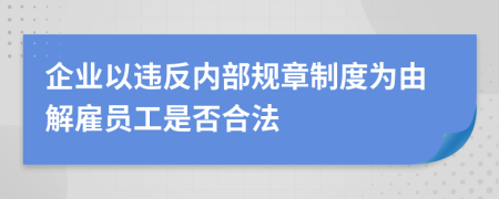 企业以违反内部规章制度为由解雇员工是否合法