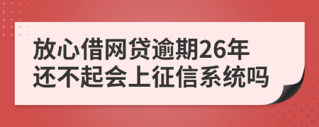 放心借网贷逾期26年还不起会上征信系统吗