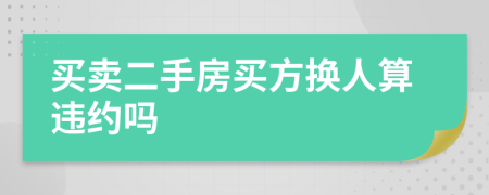 买卖二手房买方换人算违约吗