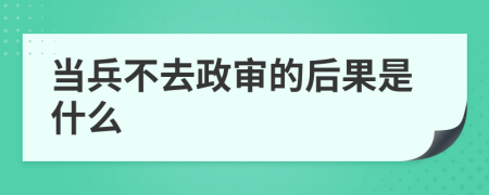 当兵不去政审的后果是什么