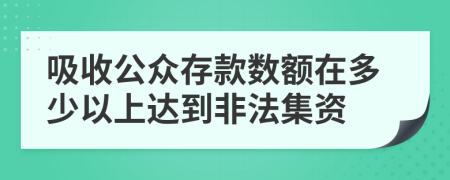 吸收公众存款数额在多少以上达到非法集资