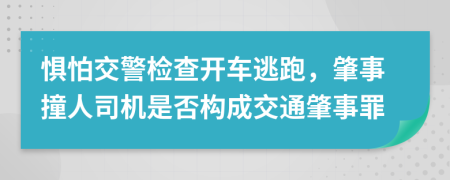 惧怕交警检查开车逃跑，肇事撞人司机是否构成交通肇事罪