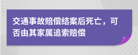 交通事故赔偿结案后死亡，可否由其家属追索赔偿