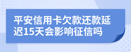 平安信用卡欠款还款延迟15天会影响征信吗