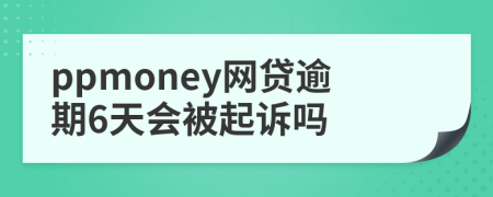 ppmoney网贷逾期6天会被起诉吗