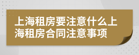 上海租房要注意什么上海租房合同注意事项