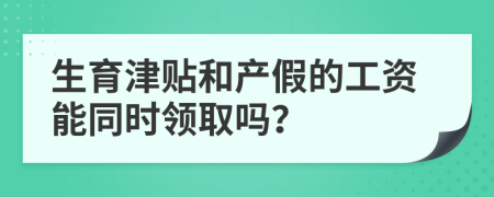 生育津贴和产假的工资能同时领取吗？