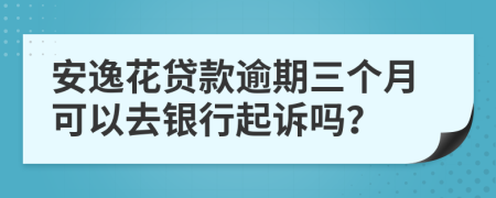 安逸花贷款逾期三个月可以去银行起诉吗？