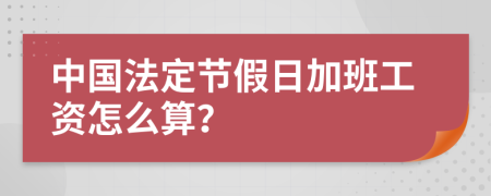 中国法定节假日加班工资怎么算？