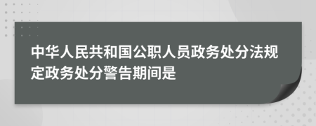 中华人民共和国公职人员政务处分法规定政务处分警告期间是