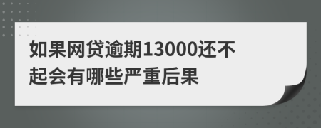 如果网贷逾期13000还不起会有哪些严重后果