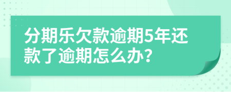 分期乐欠款逾期5年还款了逾期怎么办？