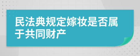 民法典规定嫁妆是否属于共同财产