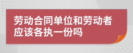 劳动合同单位和劳动者应该各执一份吗