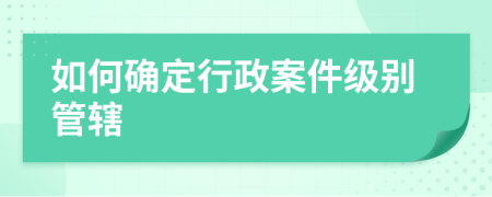 如何确定行政案件级别管辖