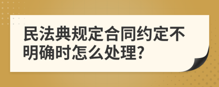 民法典规定合同约定不明确时怎么处理?