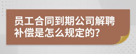 员工合同到期公司解聘补偿是怎么规定的？