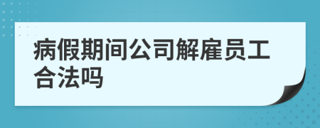 病假期间公司解雇员工合法吗