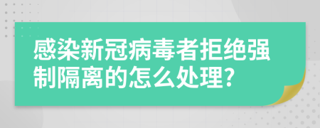 感染新冠病毒者拒绝强制隔离的怎么处理?