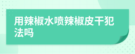 用辣椒水喷辣椒皮干犯法吗