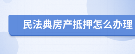 民法典房产抵押怎么办理