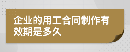 企业的用工合同制作有效期是多久