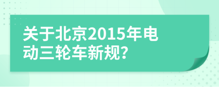 关于北京2015年电动三轮车新规？