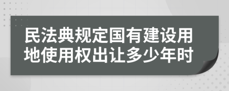 民法典规定国有建设用地使用权出让多少年时