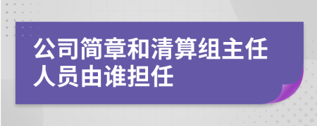 公司简章和清算组主任人员由谁担任