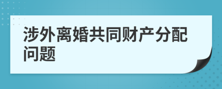 涉外离婚共同财产分配问题