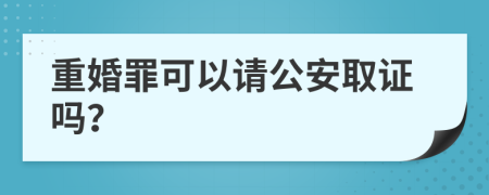 重婚罪可以请公安取证吗？