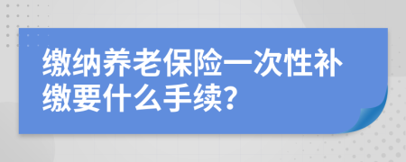 缴纳养老保险一次性补缴要什么手续？
