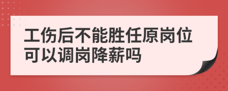 工伤后不能胜任原岗位可以调岗降薪吗