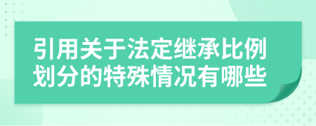 引用关于法定继承比例划分的特殊情况有哪些