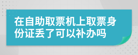 在自助取票机上取票身份证丢了可以补办吗