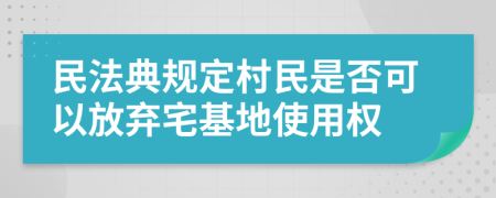 民法典规定村民是否可以放弃宅基地使用权