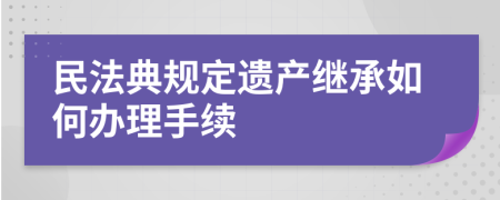 民法典规定遗产继承如何办理手续